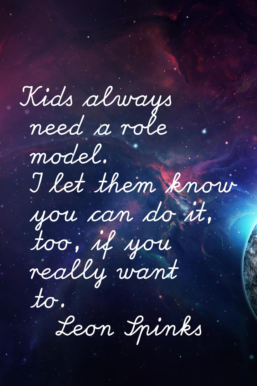 Kids always need a role model. I let them know you can do it, too, if you really want to.