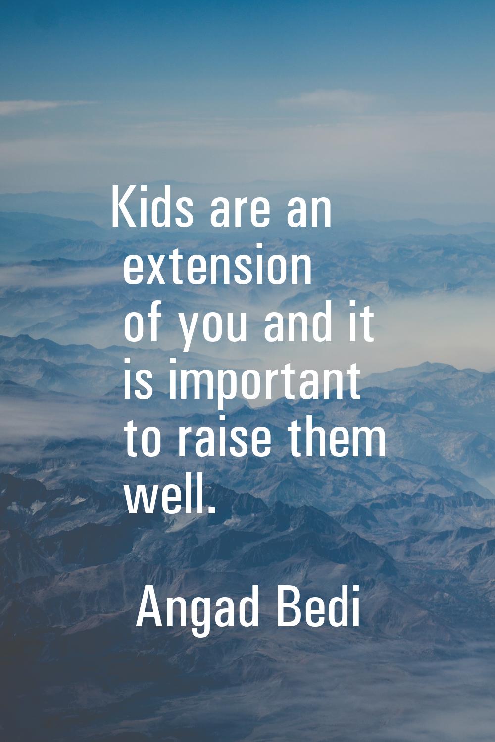Kids are an extension of you and it is important to raise them well.