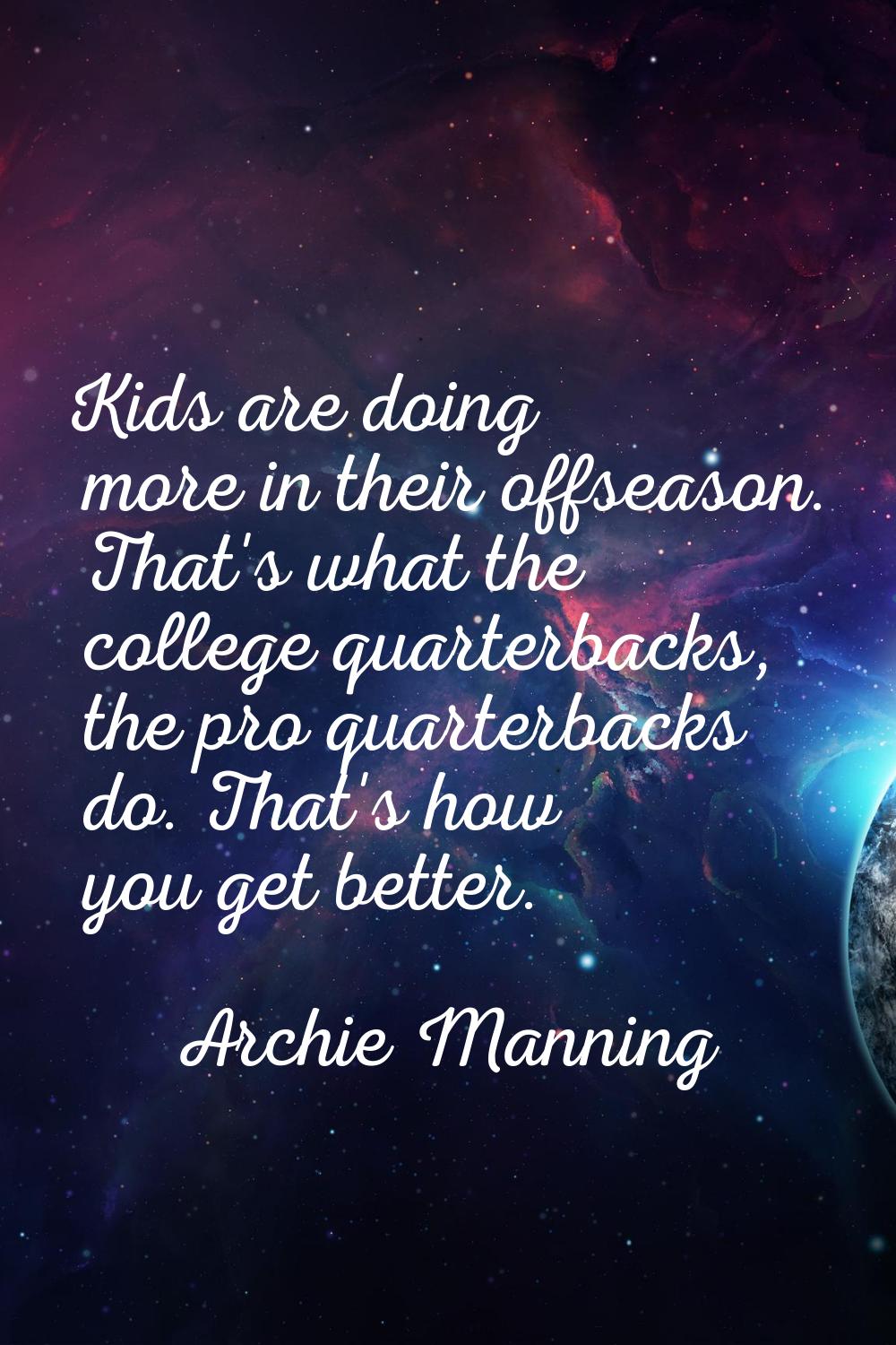 Kids are doing more in their offseason. That's what the college quarterbacks, the pro quarterbacks 