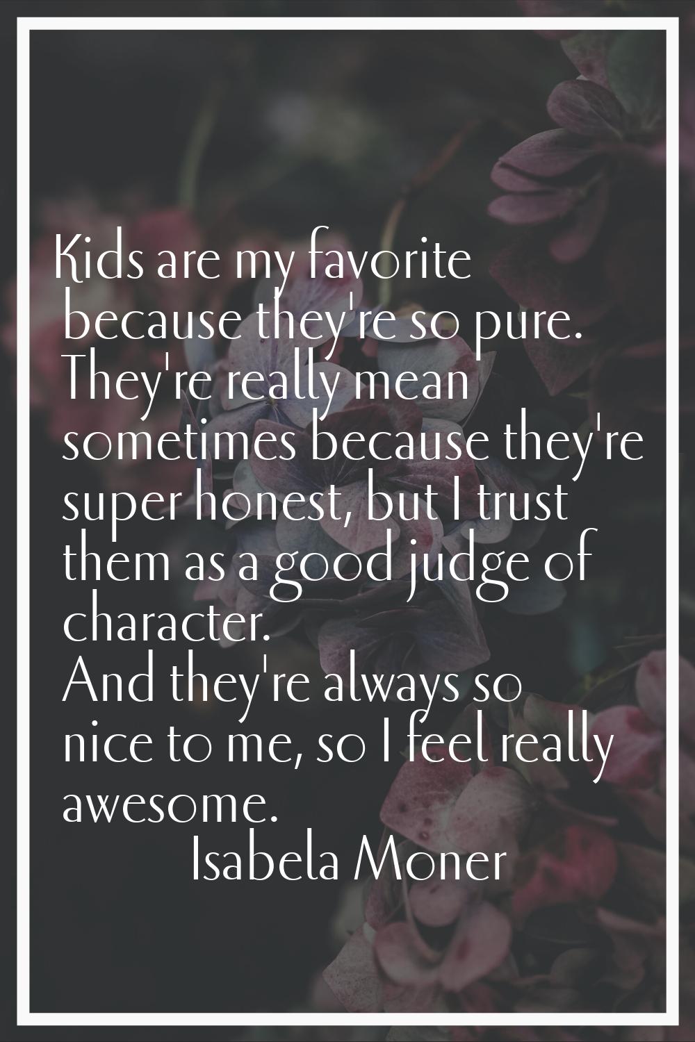 Kids are my favorite because they're so pure. They're really mean sometimes because they're super h