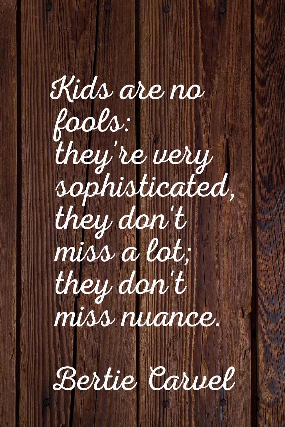 Kids are no fools: they're very sophisticated, they don't miss a lot; they don't miss nuance.