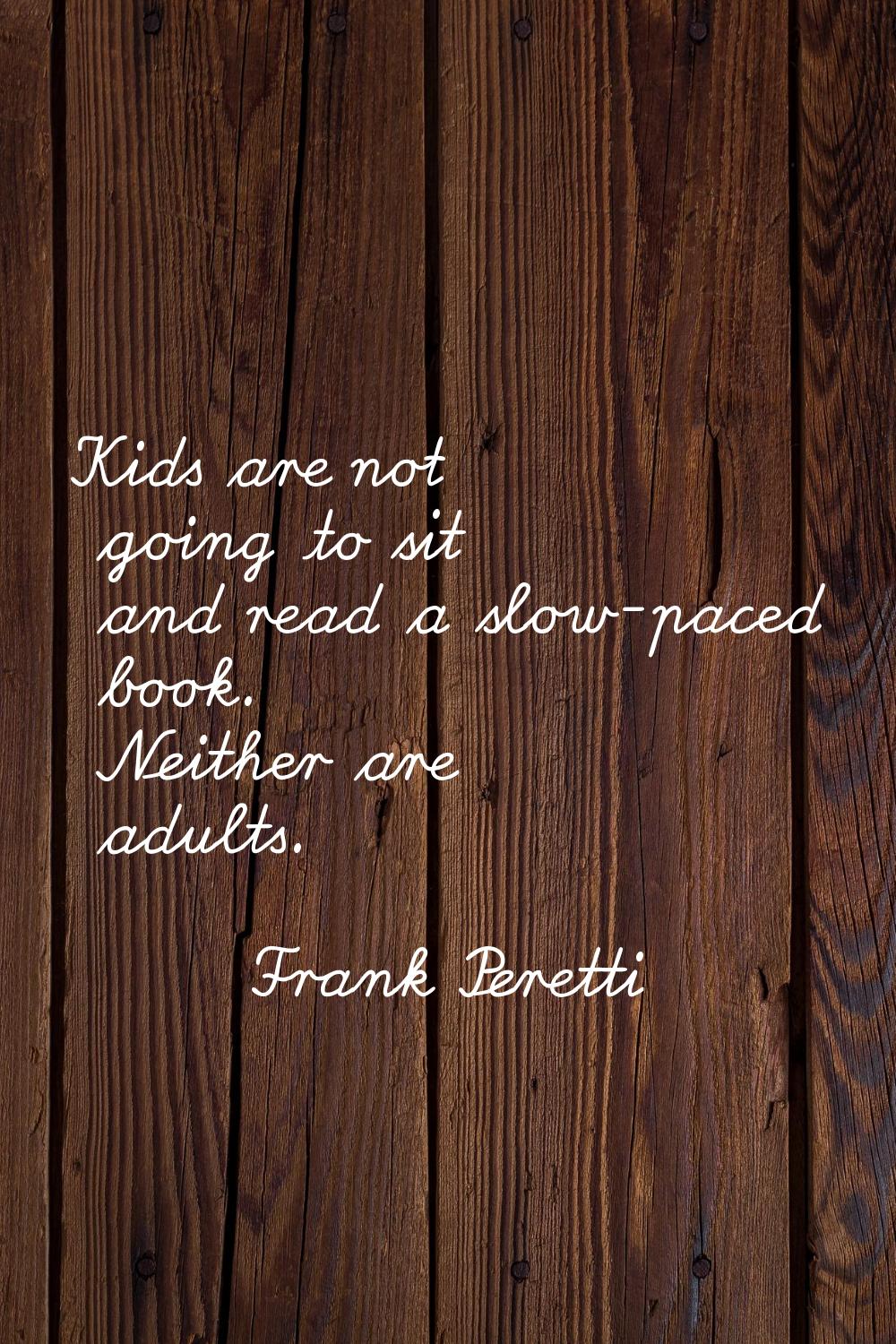 Kids are not going to sit and read a slow-paced book. Neither are adults.