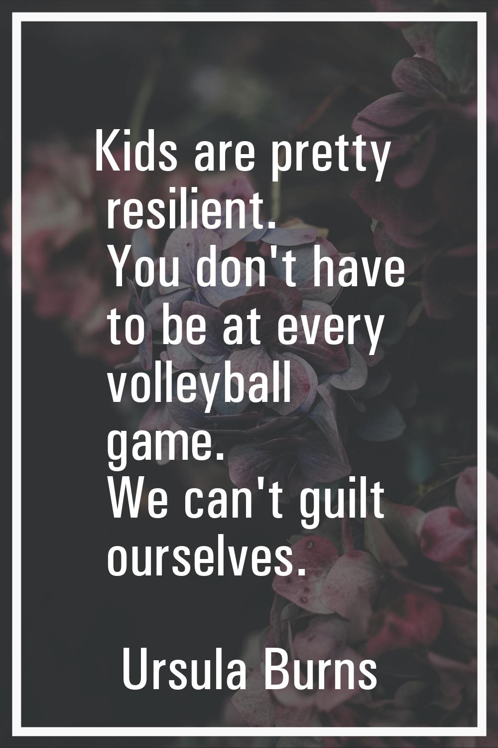 Kids are pretty resilient. You don't have to be at every volleyball game. We can't guilt ourselves.