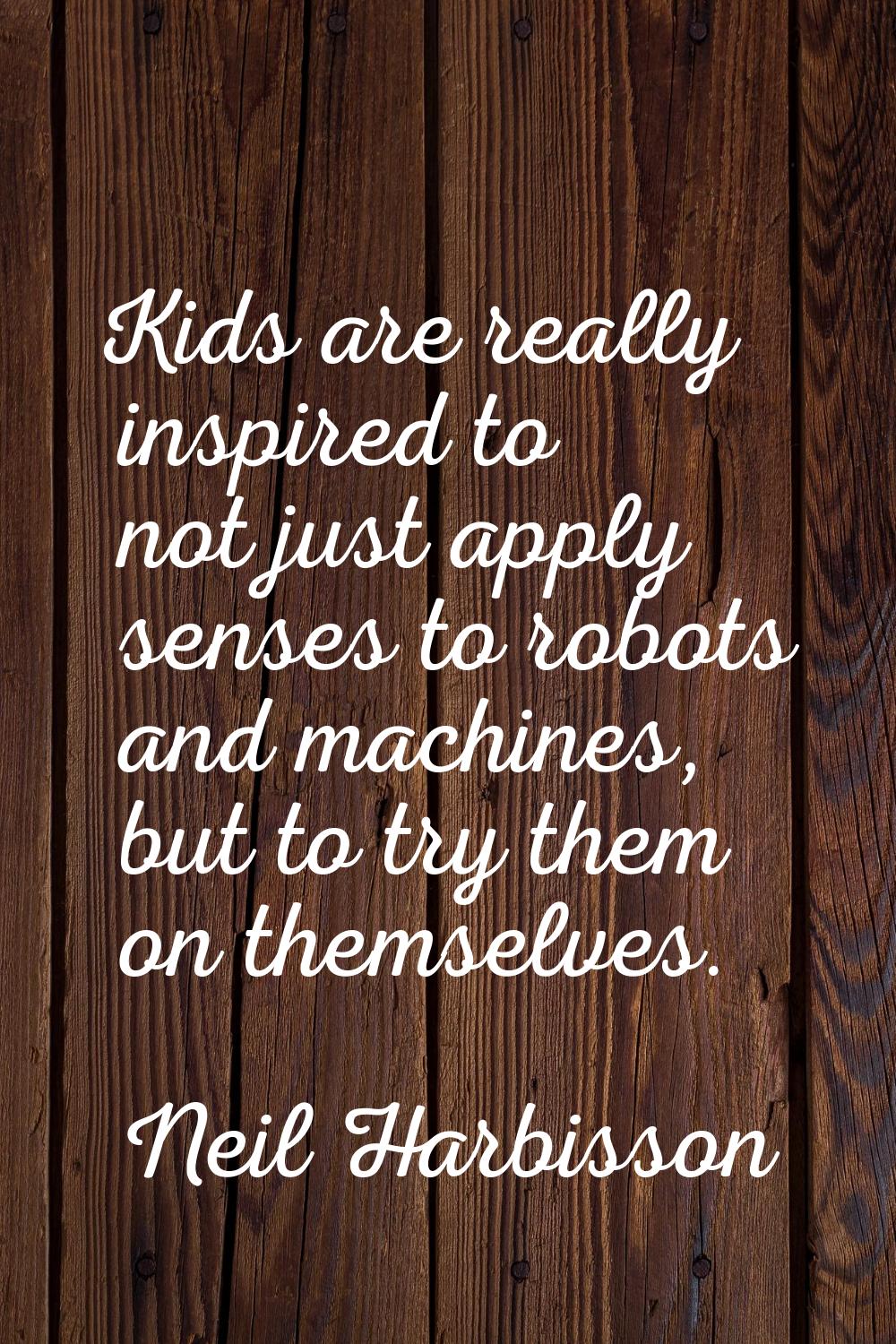 Kids are really inspired to not just apply senses to robots and machines, but to try them on themse