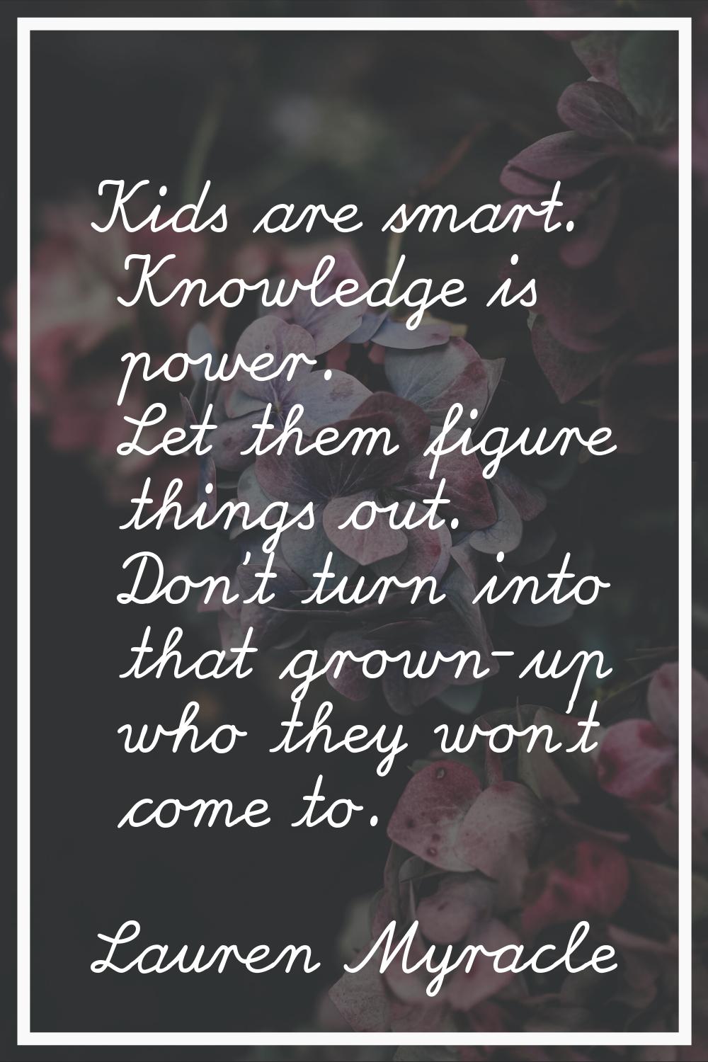 Kids are smart. Knowledge is power. Let them figure things out. Don't turn into that grown-up who t