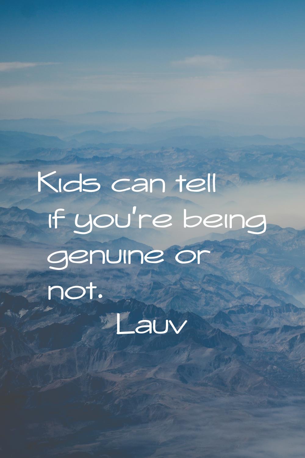 Kids can tell if you're being genuine or not.