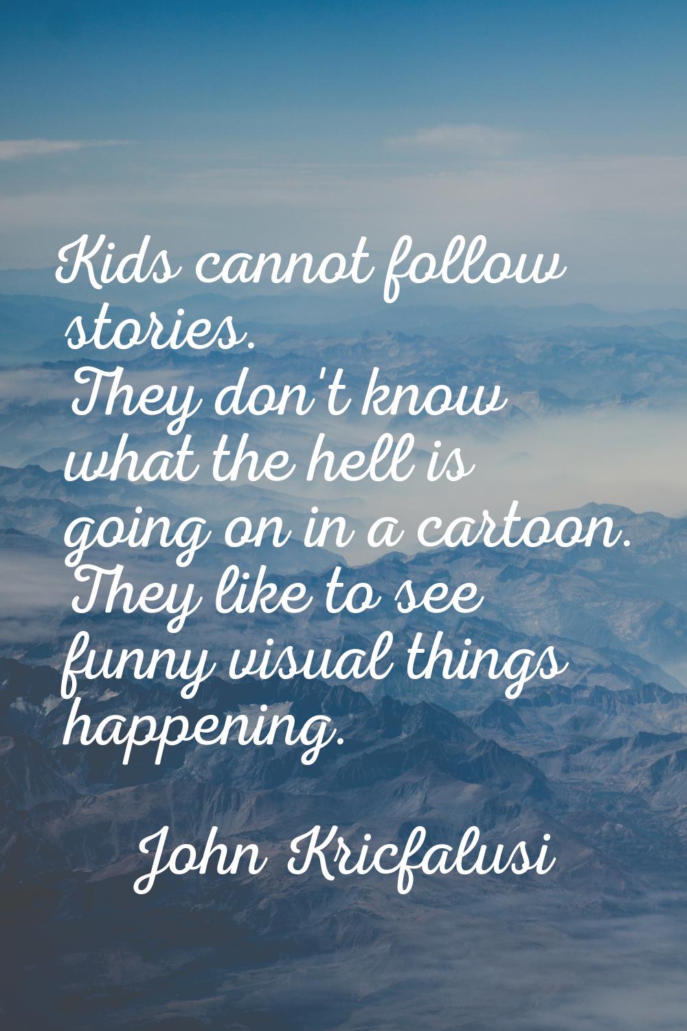 Kids cannot follow stories. They don't know what the hell is going on in a cartoon. They like to se