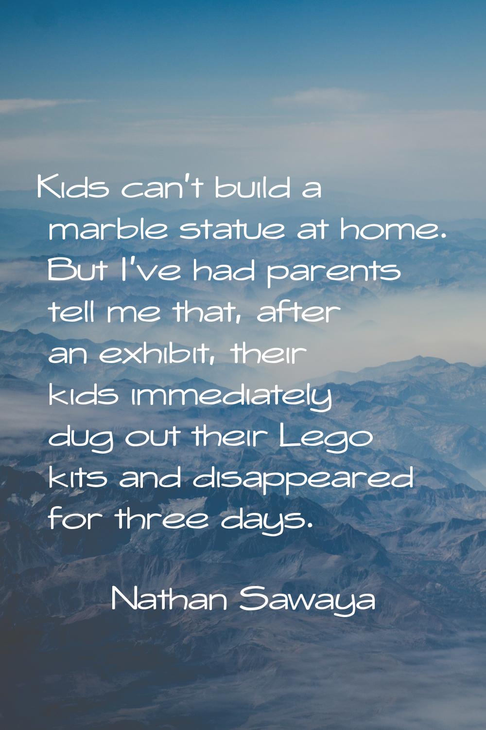 Kids can't build a marble statue at home. But I've had parents tell me that, after an exhibit, thei