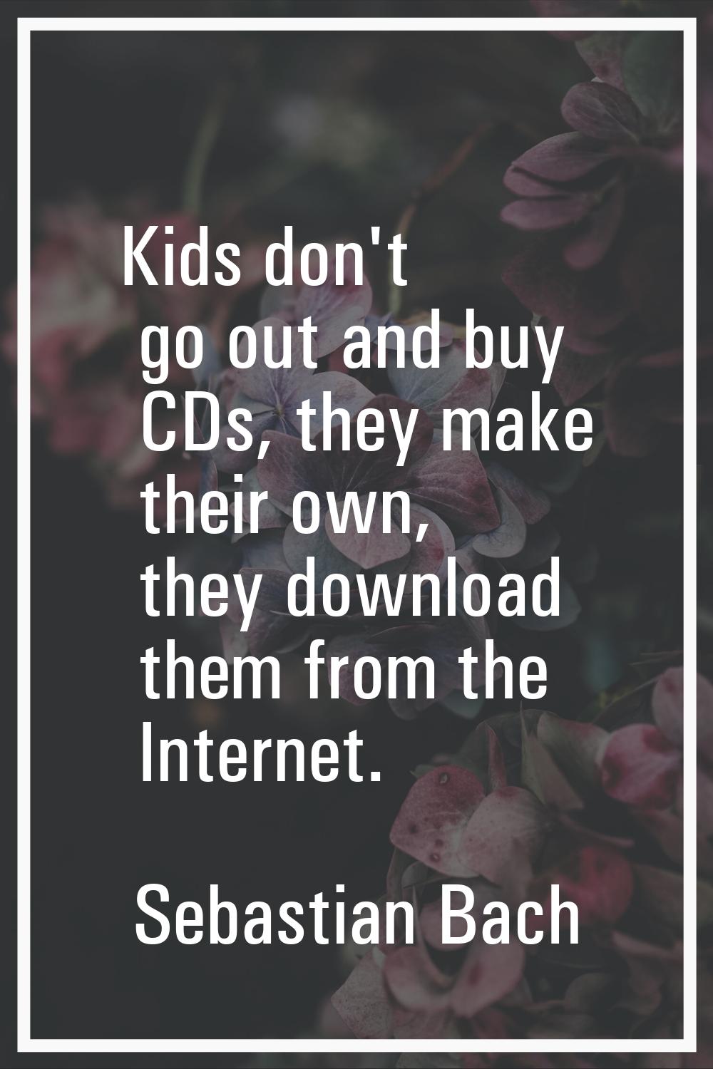 Kids don't go out and buy CDs, they make their own, they download them from the Internet.