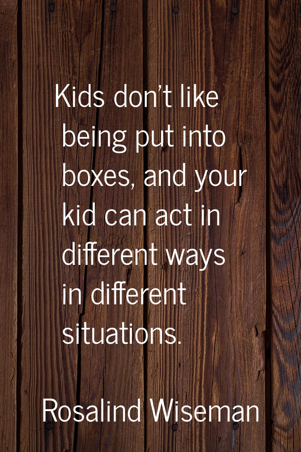Kids don't like being put into boxes, and your kid can act in different ways in different situation
