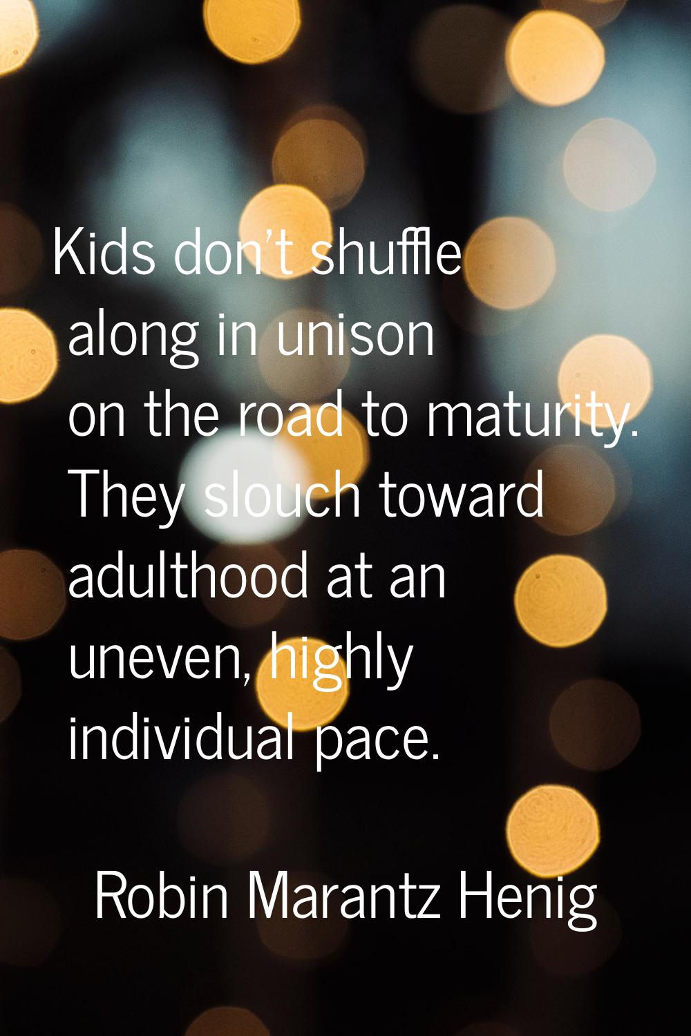 Kids don't shuffle along in unison on the road to maturity. They slouch toward adulthood at an unev