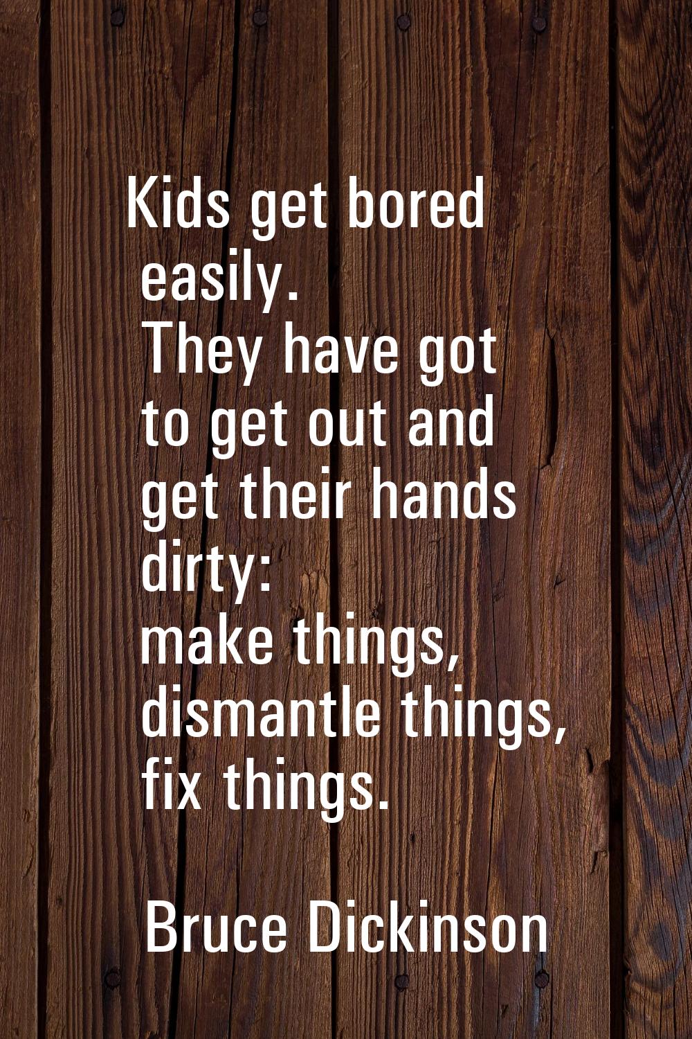 Kids get bored easily. They have got to get out and get their hands dirty: make things, dismantle t