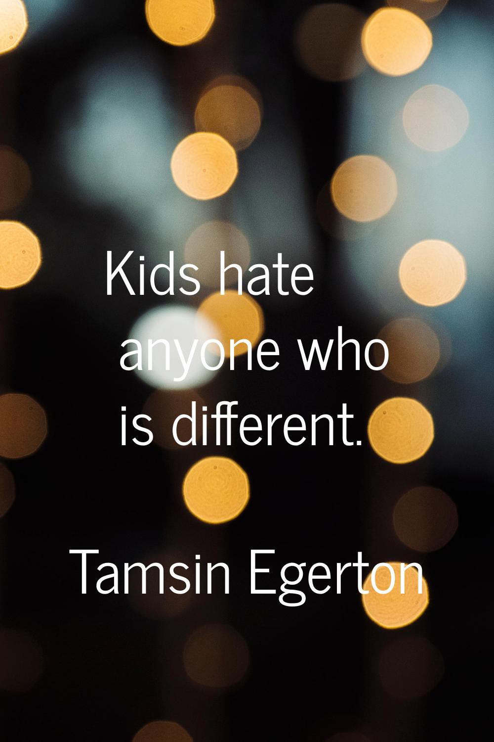 Kids hate anyone who is different.