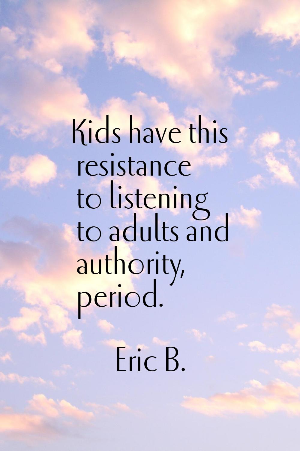 Kids have this resistance to listening to adults and authority, period.