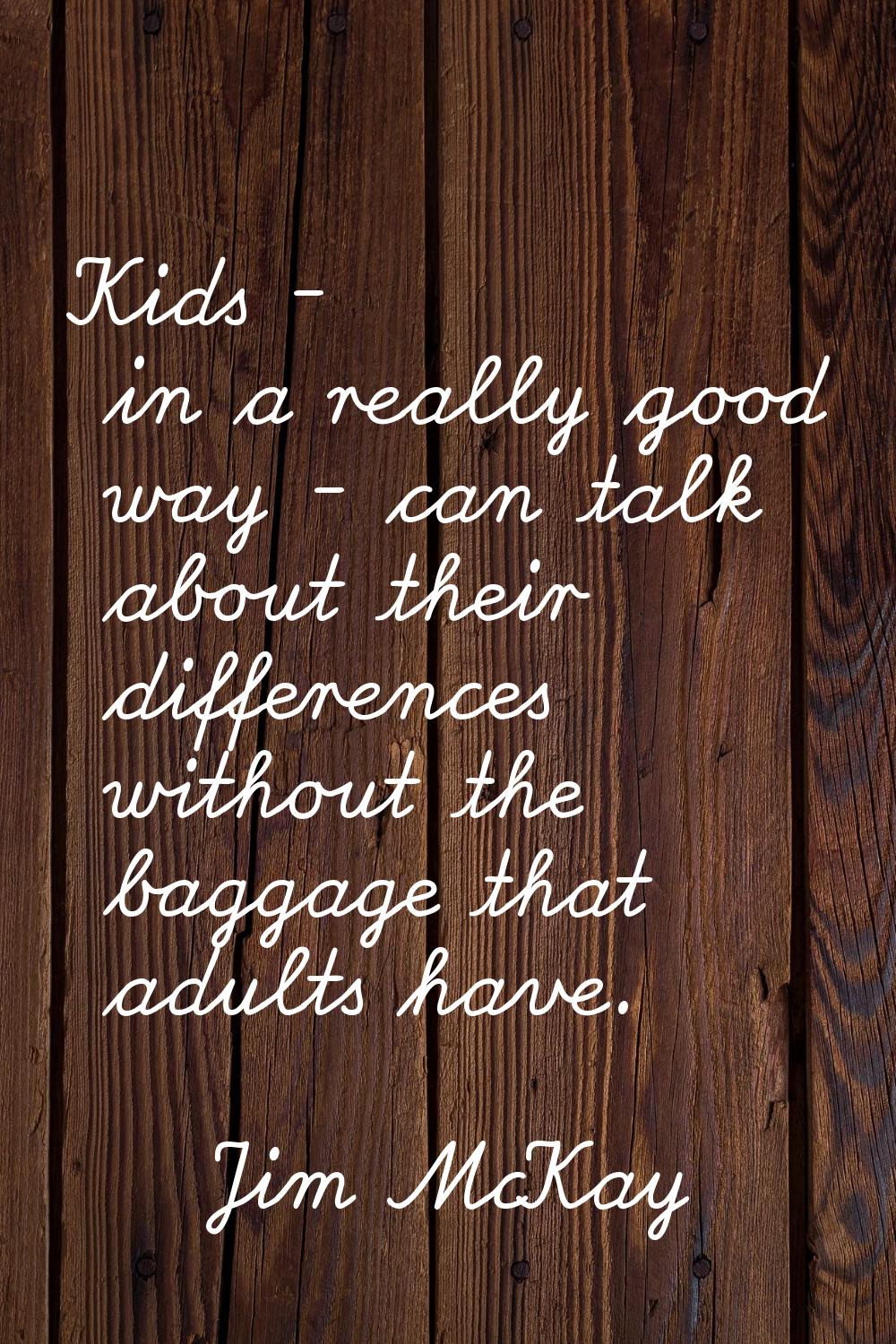 Kids - in a really good way - can talk about their differences without the baggage that adults have