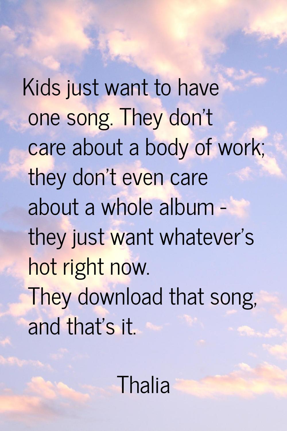 Kids just want to have one song. They don't care about a body of work; they don't even care about a