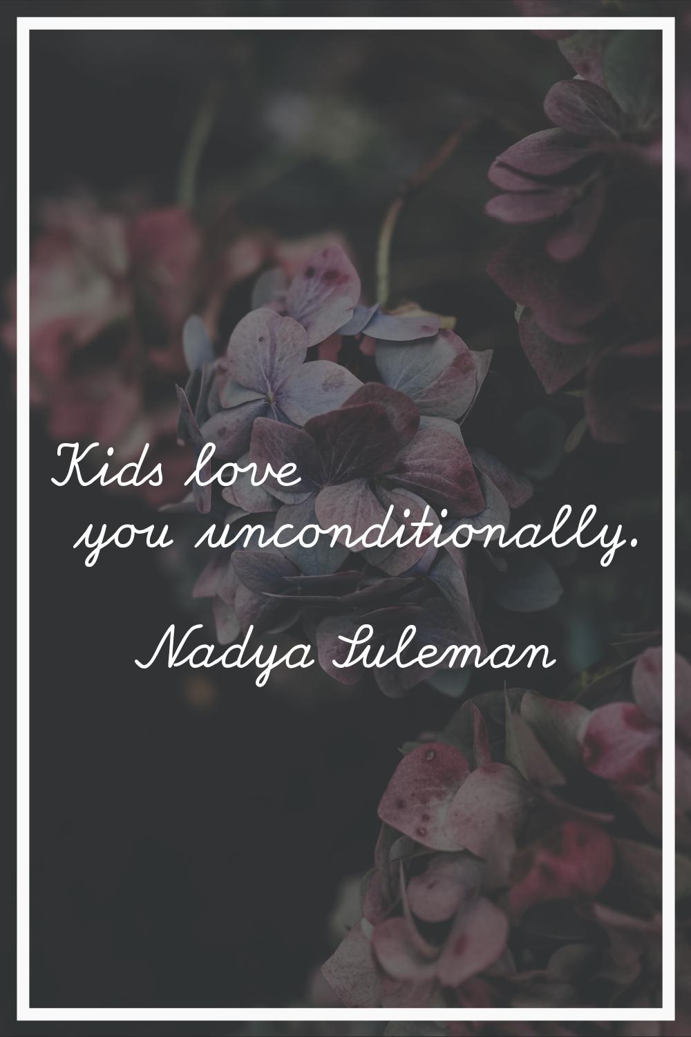 Kids love you unconditionally.