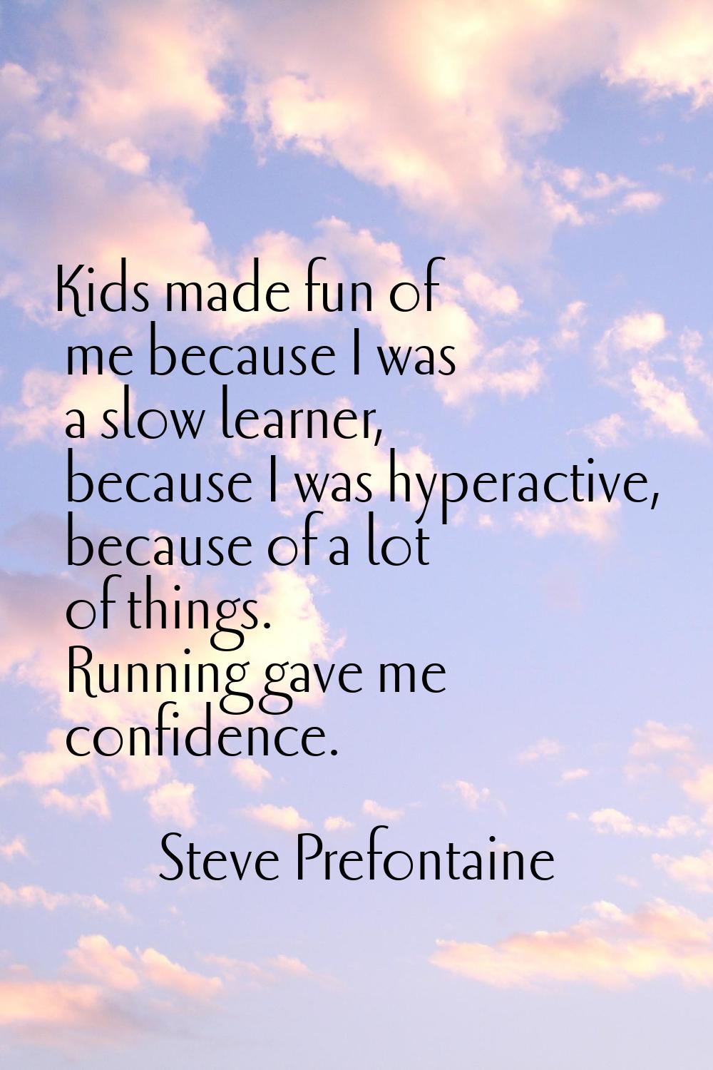 Kids made fun of me because I was a slow learner, because I was hyperactive, because of a lot of th