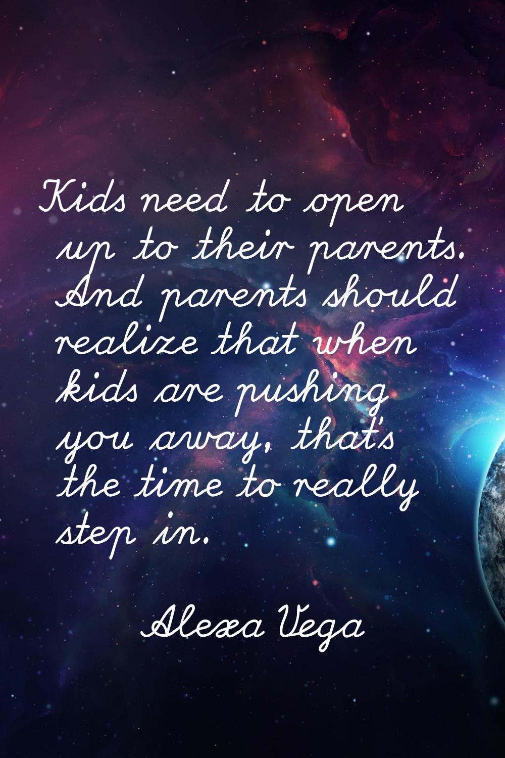 Kids need to open up to their parents. And parents should realize that when kids are pushing you aw
