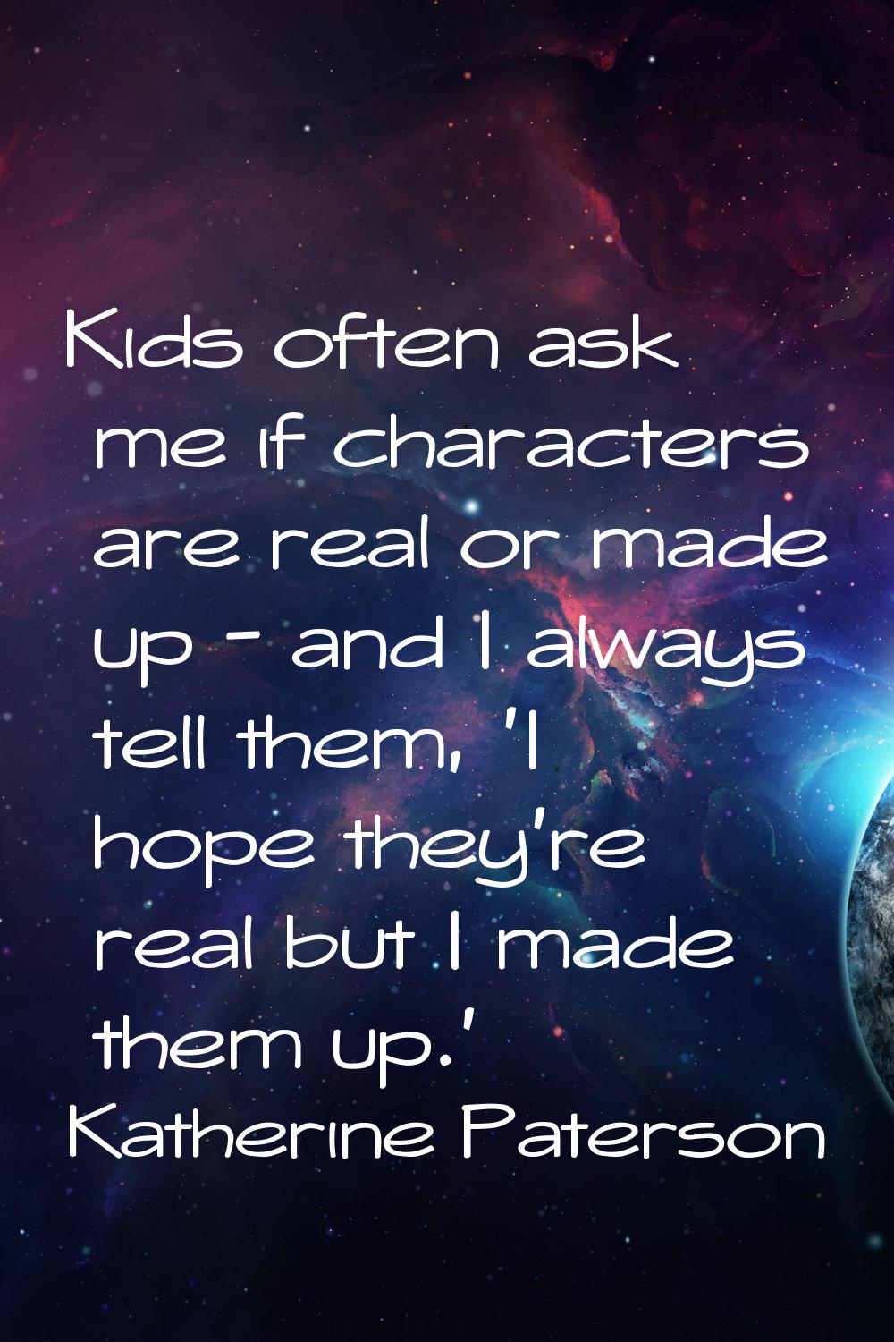 Kids often ask me if characters are real or made up - and I always tell them, 'I hope they're real 