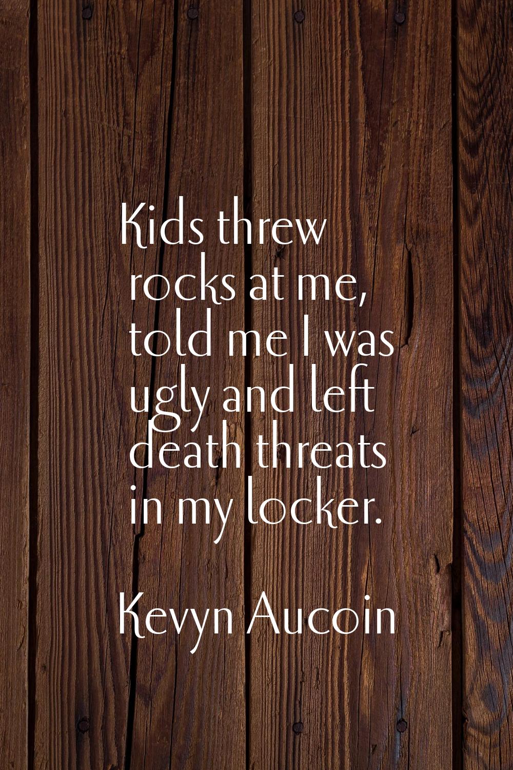 Kids threw rocks at me, told me I was ugly and left death threats in my locker.