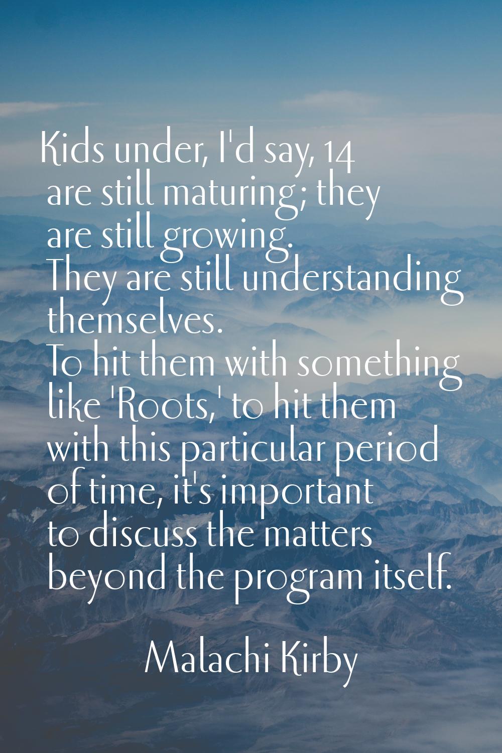 Kids under, I'd say, 14 are still maturing; they are still growing. They are still understanding th
