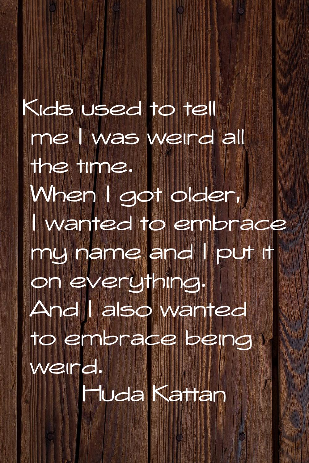 Kids used to tell me I was weird all the time. When I got older, I wanted to embrace my name and I 