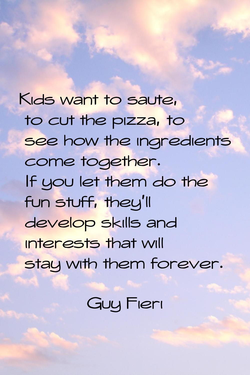 Kids want to saute, to cut the pizza, to see how the ingredients come together. If you let them do 