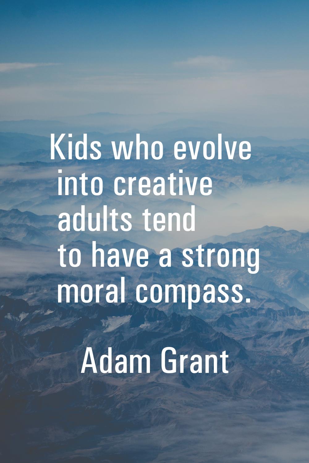 Kids who evolve into creative adults tend to have a strong moral compass.