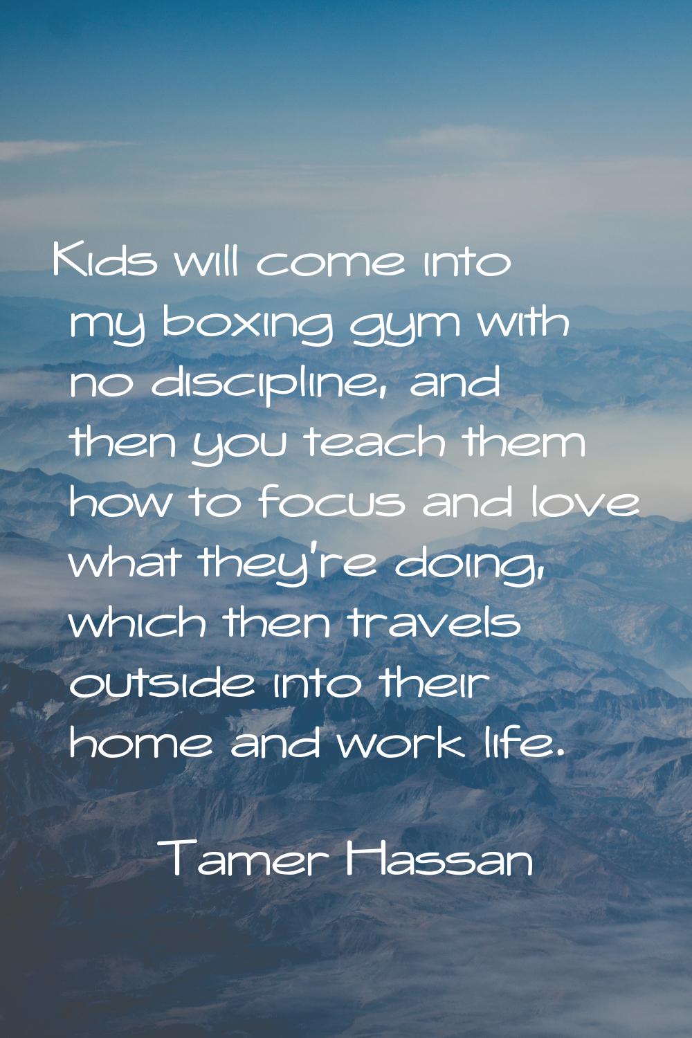 Kids will come into my boxing gym with no discipline, and then you teach them how to focus and love