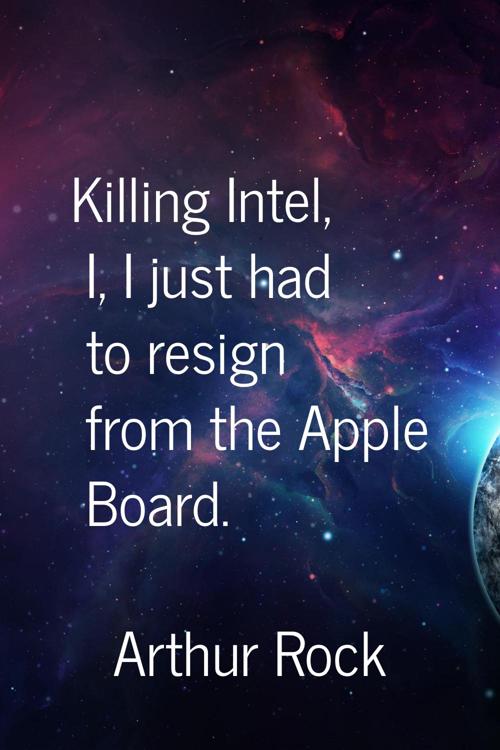 Killing Intel, I, I just had to resign from the Apple Board.