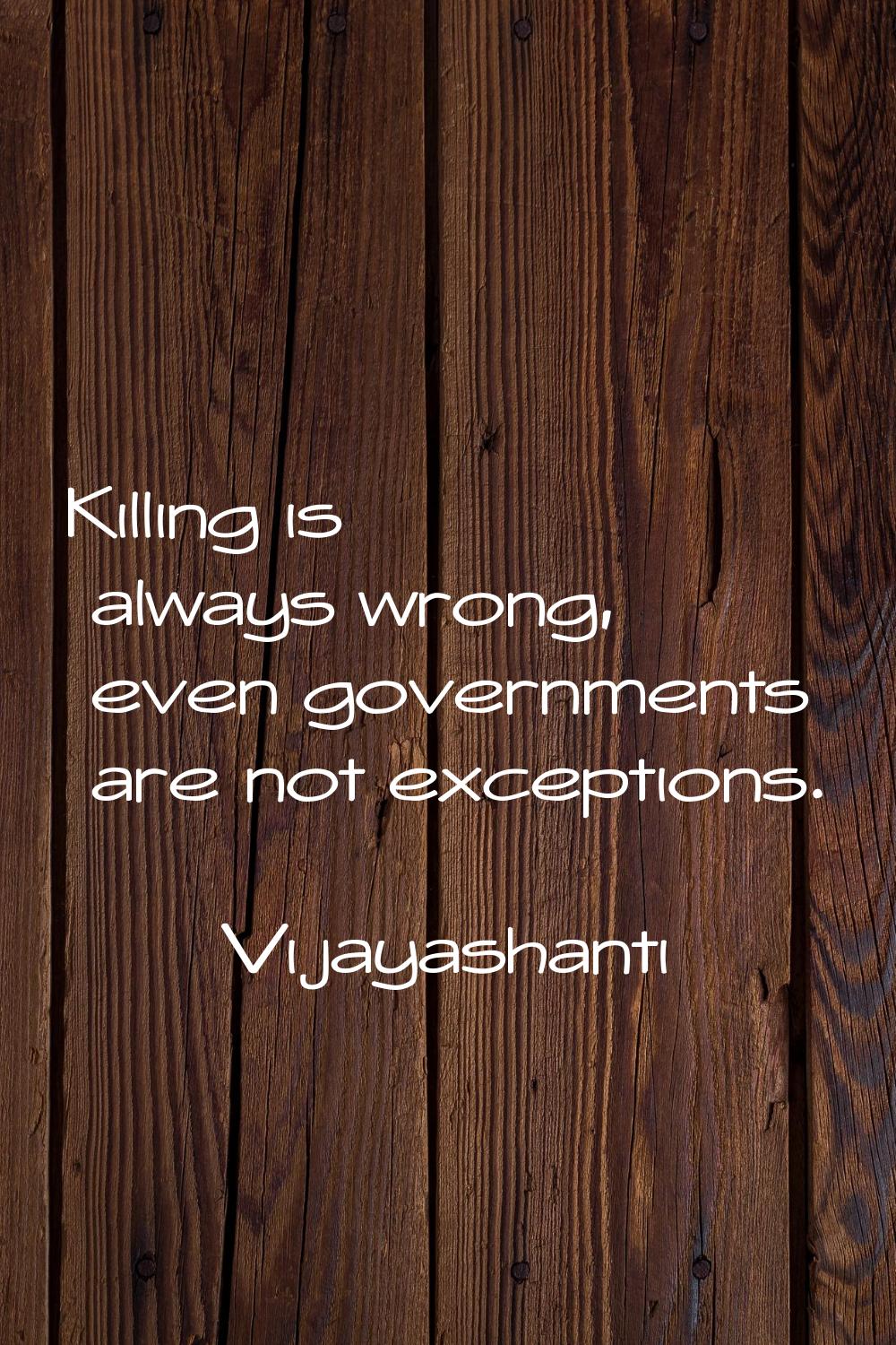 Killing is always wrong, even governments are not exceptions.