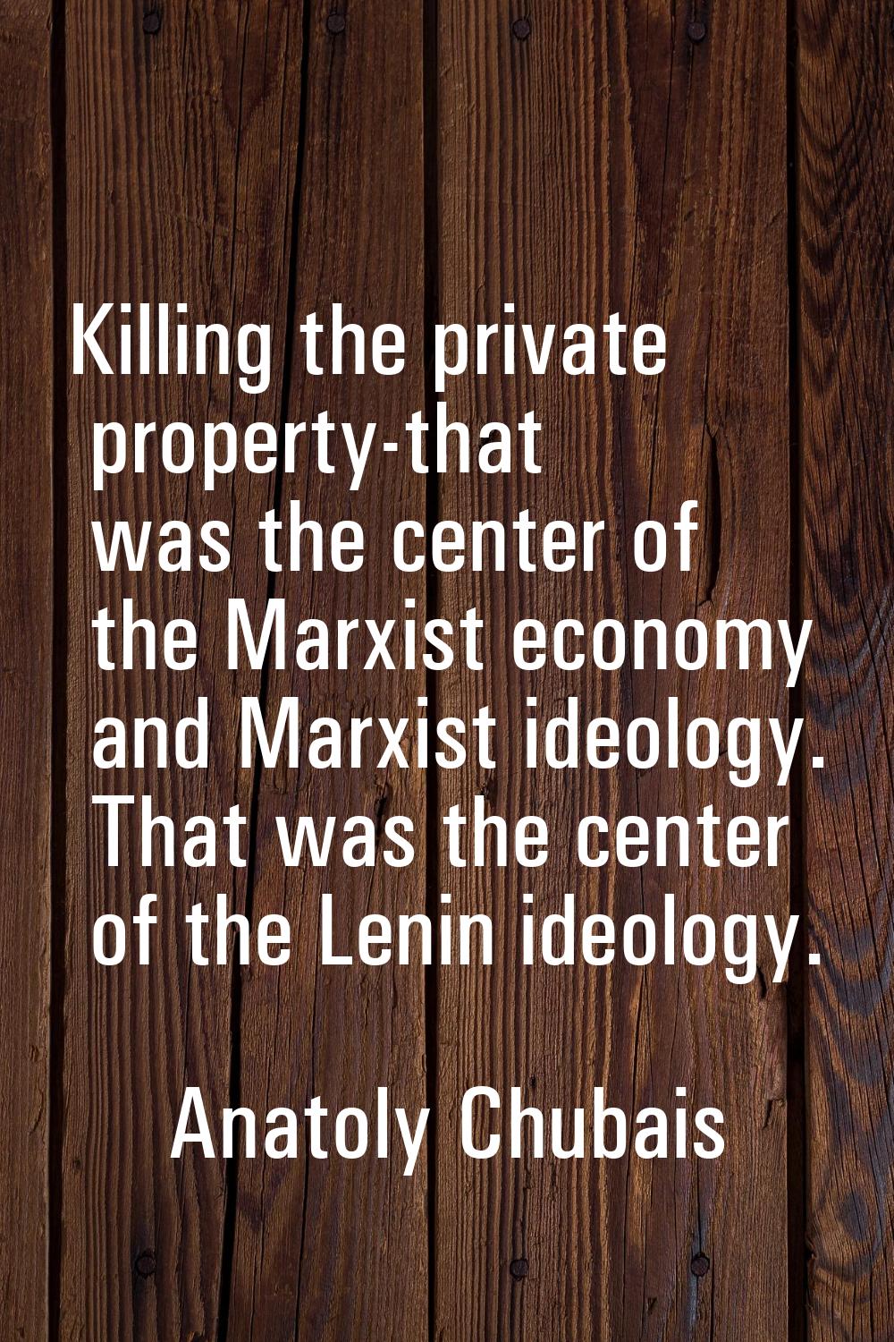 Killing the private property-that was the center of the Marxist economy and Marxist ideology. That 
