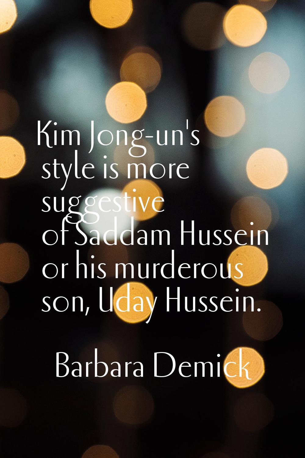 Kim Jong-un's style is more suggestive of Saddam Hussein or his murderous son, Uday Hussein.