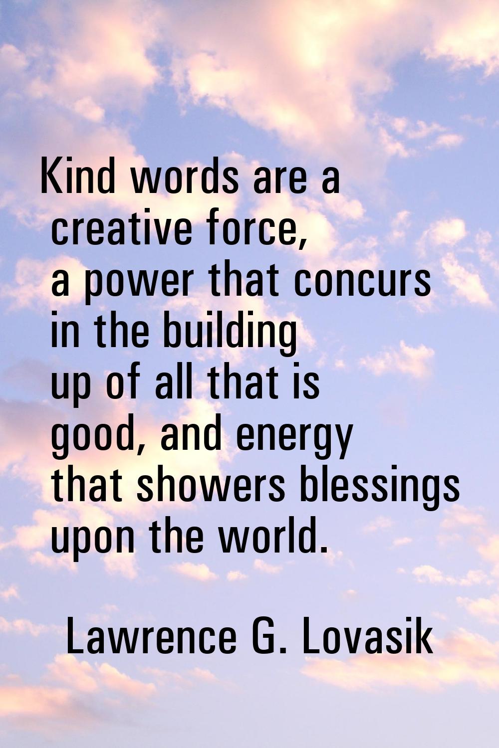 Kind words are a creative force, a power that concurs in the building up of all that is good, and e