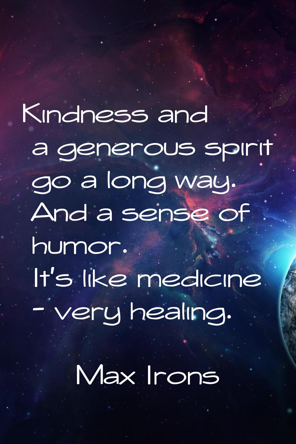 Kindness and a generous spirit go a long way. And a sense of humor. It's like medicine - very heali
