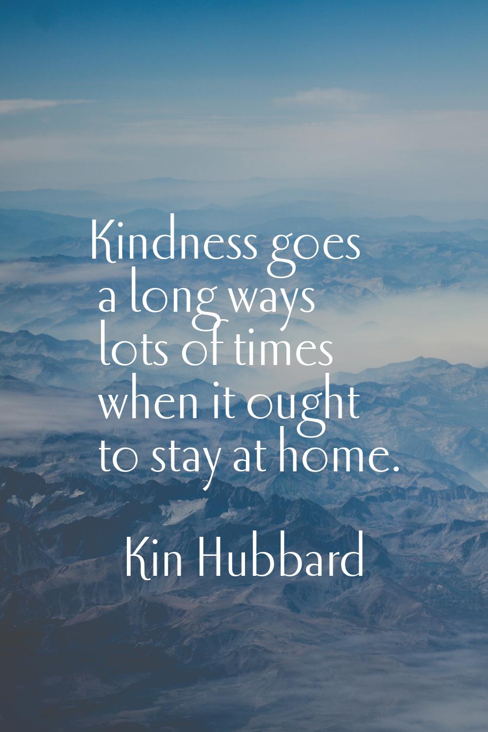 Kindness goes a long ways lots of times when it ought to stay at home.