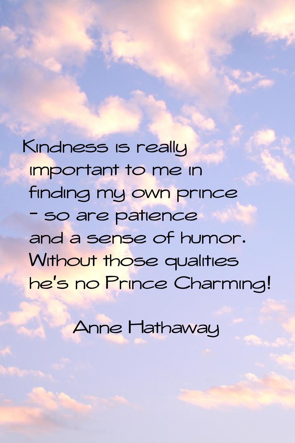 Kindness is really important to me in finding my own prince - so are patience and a sense of humor.