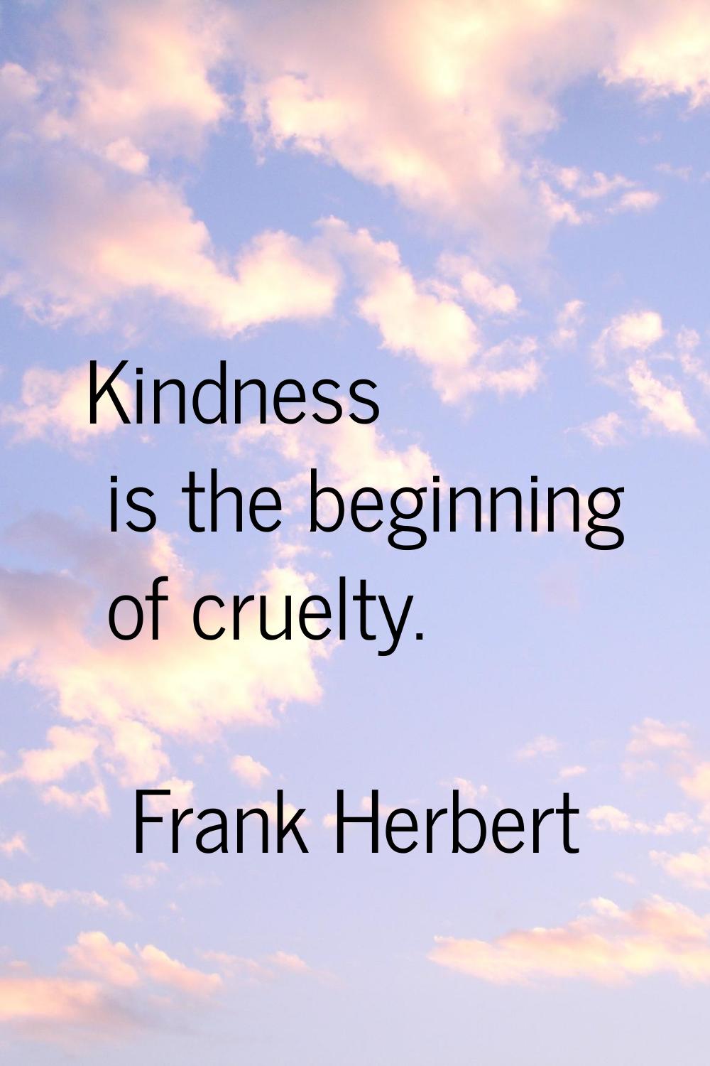 Kindness is the beginning of cruelty.