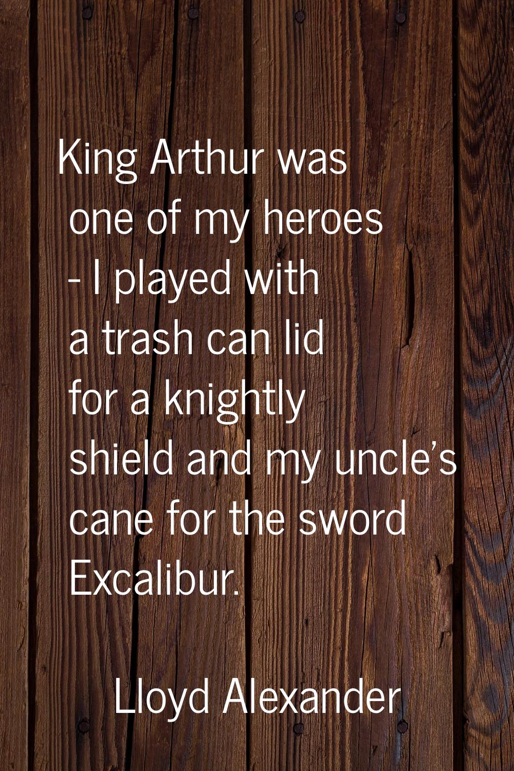 King Arthur was one of my heroes - I played with a trash can lid for a knightly shield and my uncle