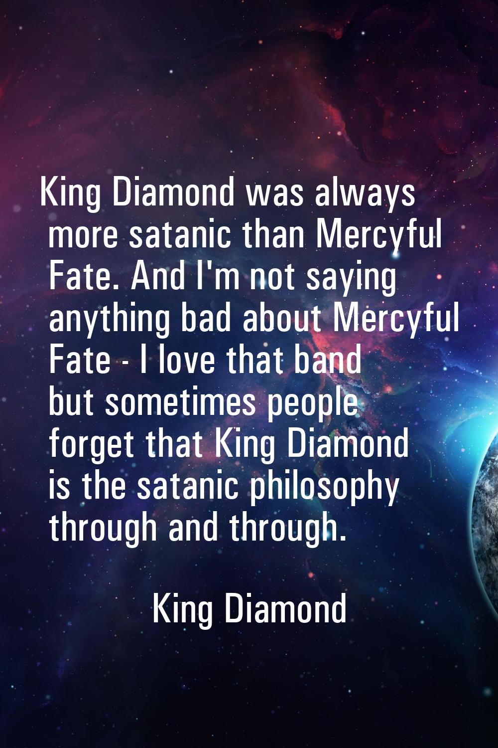 King Diamond was always more satanic than Mercyful Fate. And I'm not saying anything bad about Merc