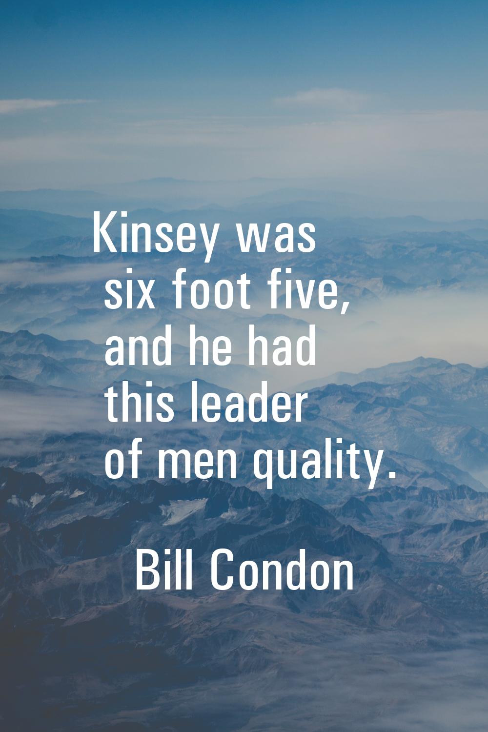 Kinsey was six foot five, and he had this leader of men quality.
