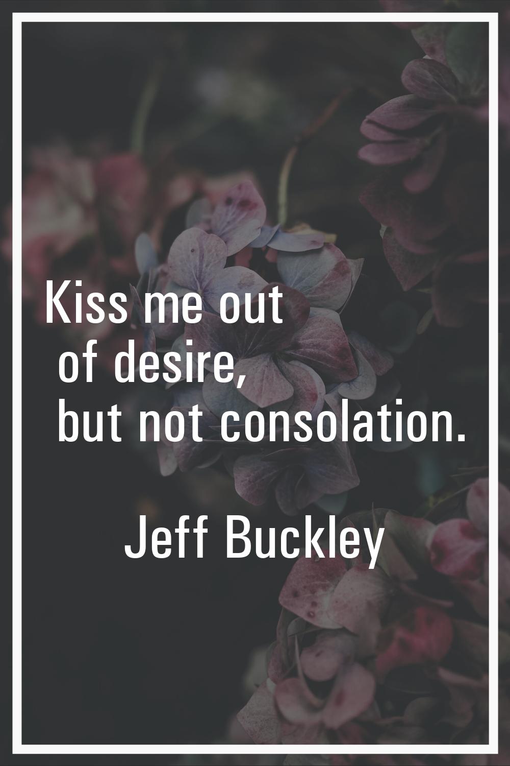 Kiss me out of desire, but not consolation.