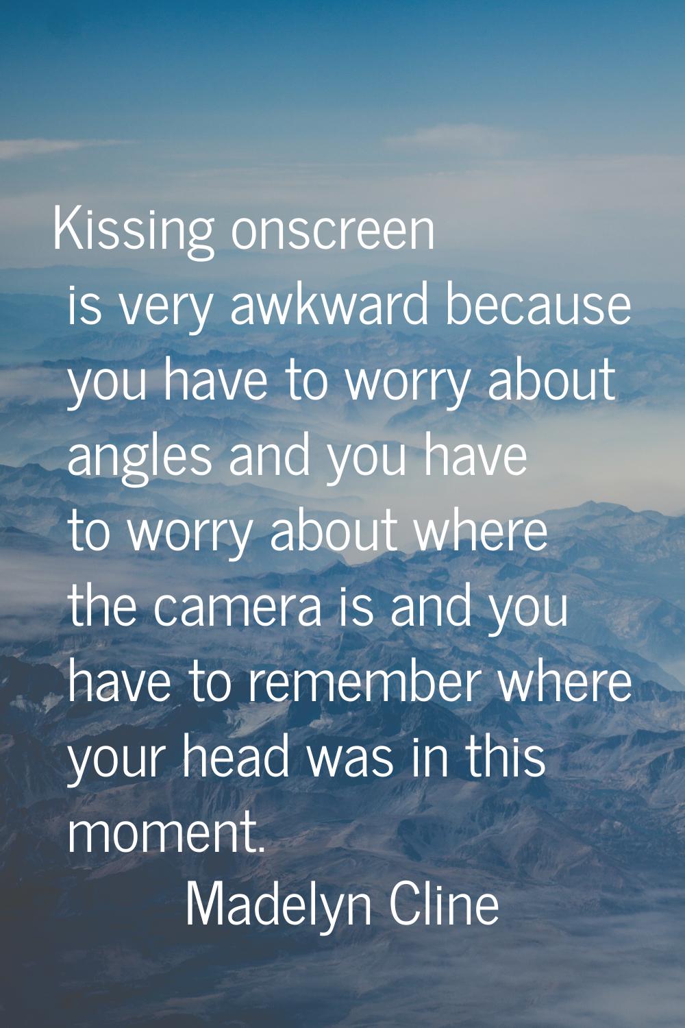 Kissing onscreen is very awkward because you have to worry about angles and you have to worry about