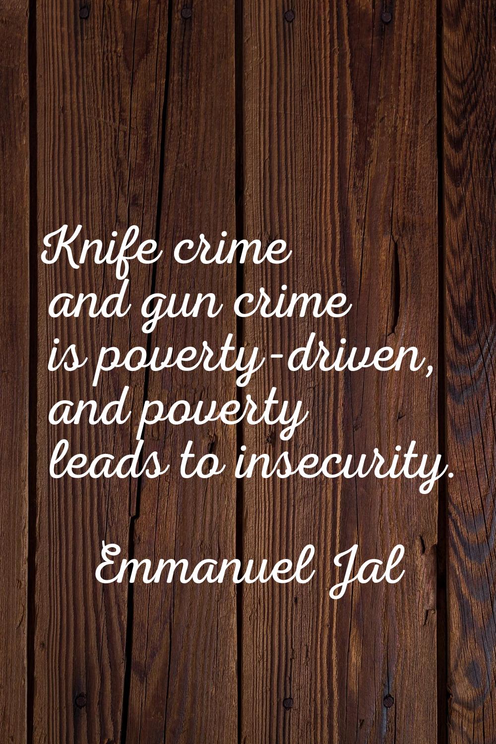 Knife crime and gun crime is poverty-driven, and poverty leads to insecurity.