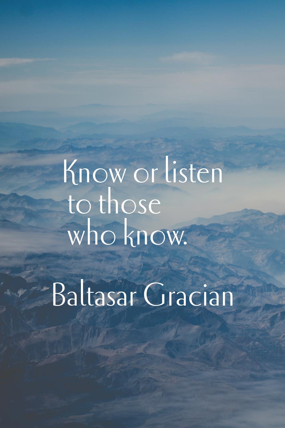 Know or listen to those who know.