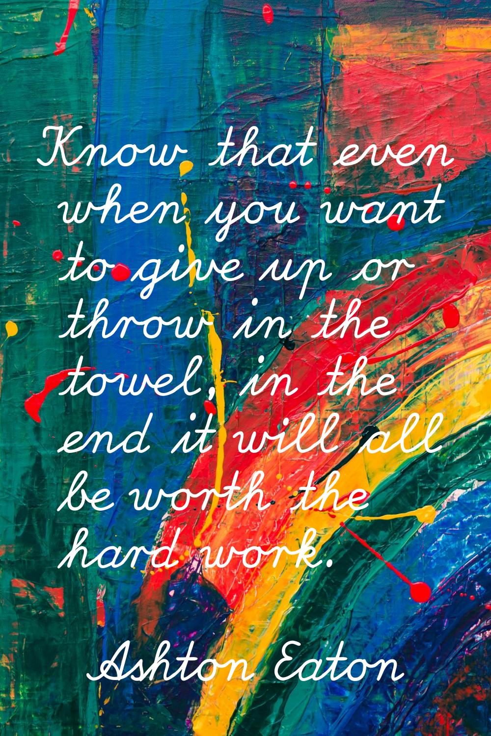Know that even when you want to give up or throw in the towel, in the end it will all be worth the 