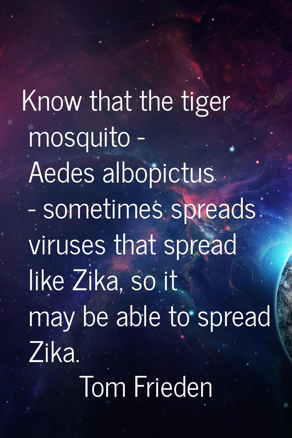Know that the tiger mosquito - Aedes albopictus - sometimes spreads viruses that spread like Zika, 