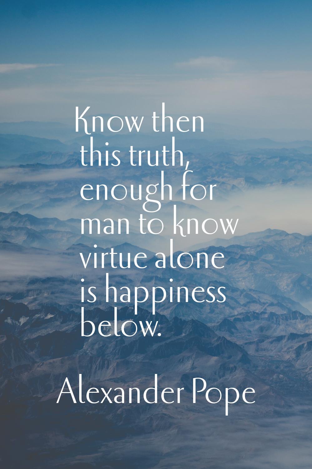 Know then this truth, enough for man to know virtue alone is happiness below.