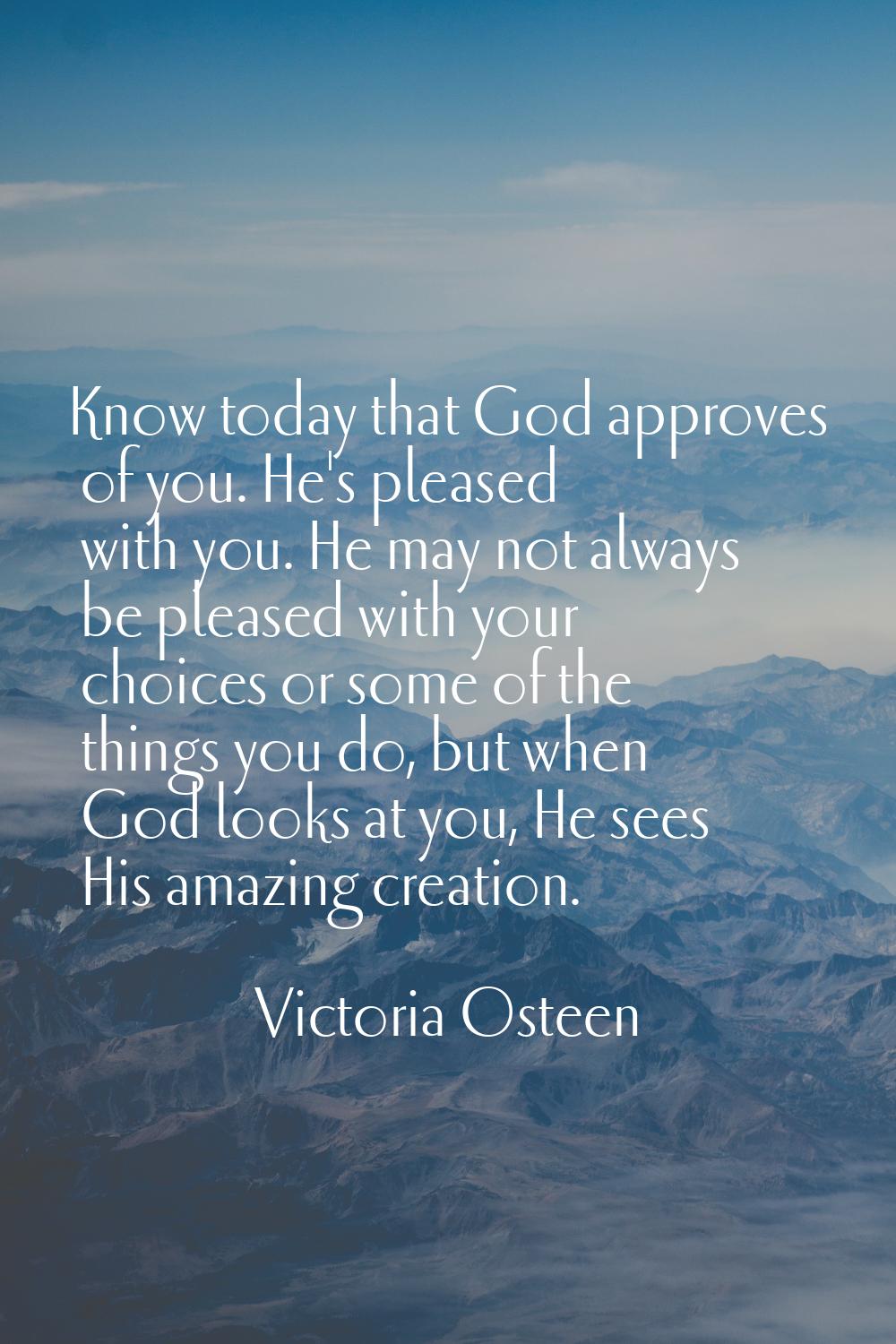Know today that God approves of you. He's pleased with you. He may not always be pleased with your 